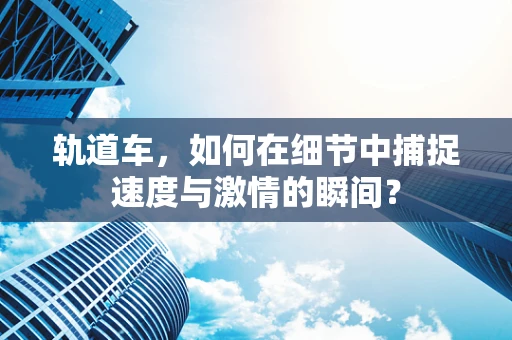 轨道车，如何在细节中捕捉速度与激情的瞬间？