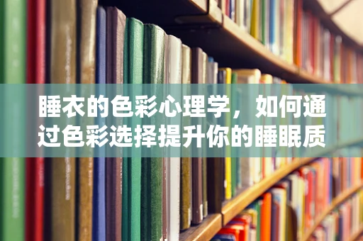 睡衣的色彩心理学，如何通过色彩选择提升你的睡眠质量？