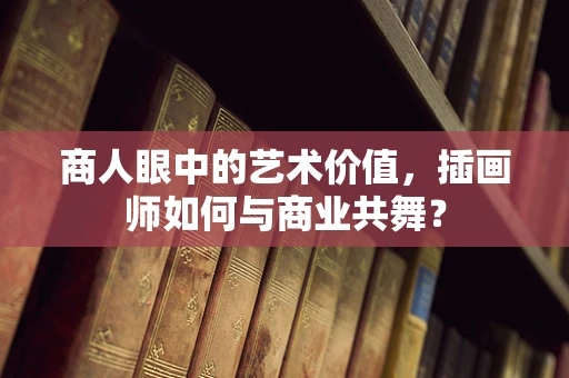 商人眼中的艺术价值，插画师如何与商业共舞？