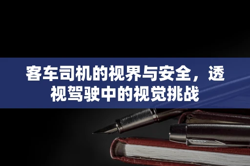 客车司机的视界与安全，透视驾驶中的视觉挑战