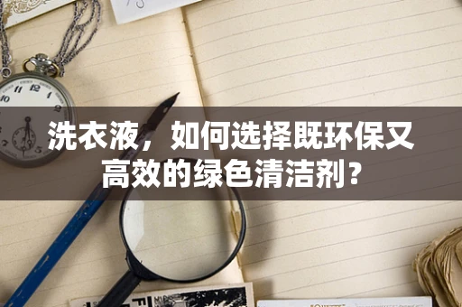 洗衣液，如何选择既环保又高效的绿色清洁剂？