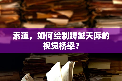 索道，如何绘制跨越天际的视觉桥梁？