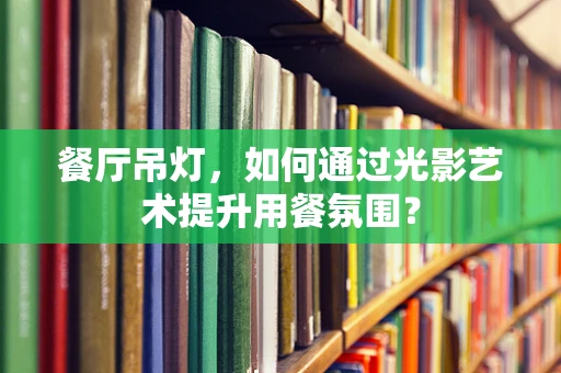 餐厅吊灯，如何通过光影艺术提升用餐氛围？