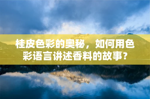 桂皮色彩的奥秘，如何用色彩语言讲述香料的故事？