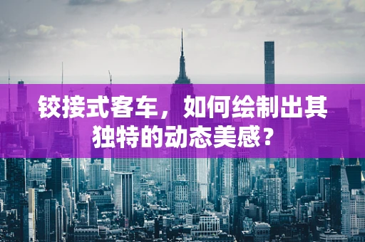 铰接式客车，如何绘制出其独特的动态美感？