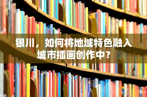 银川，如何将地域特色融入城市插画创作中？