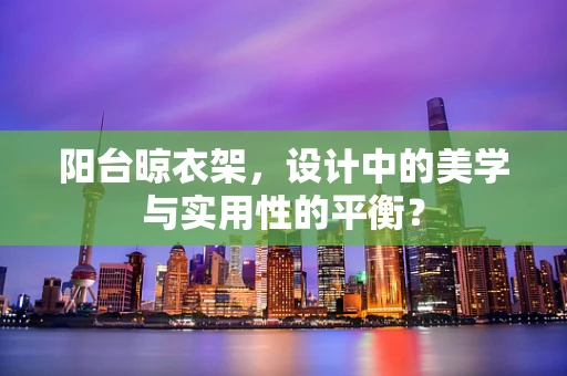 阳台晾衣架，设计中的美学与实用性的平衡？