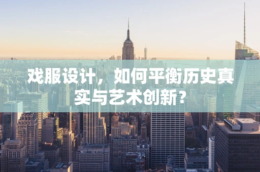 戏服设计，如何平衡历史真实与艺术创新？