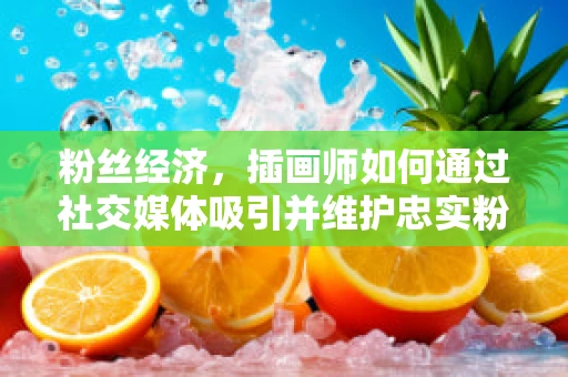 粉丝经济，插画师如何通过社交媒体吸引并维护忠实粉丝？