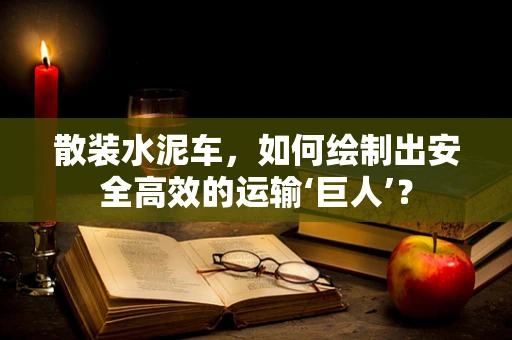 散装水泥车，如何绘制出安全高效的运输‘巨人’？