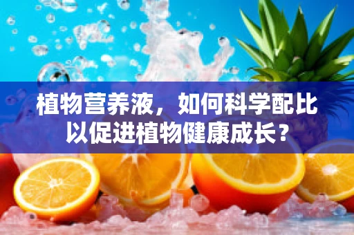 植物营养液，如何科学配比以促进植物健康成长？