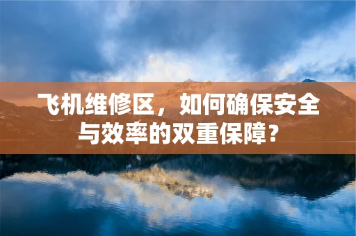 飞机维修区，如何确保安全与效率的双重保障？