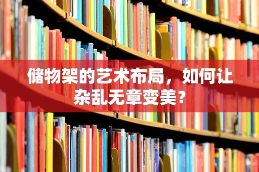 储物架的艺术布局，如何让杂乱无章变美？