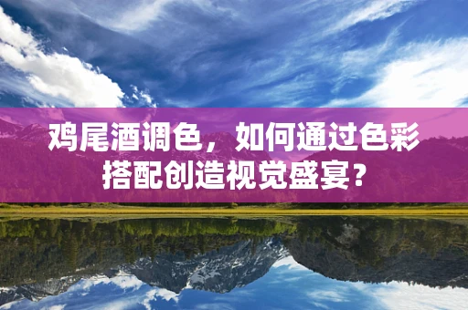 鸡尾酒调色，如何通过色彩搭配创造视觉盛宴？