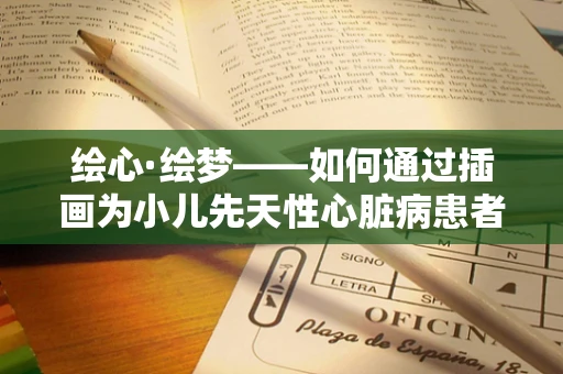 绘心·绘梦——如何通过插画为小儿先天性心脏病患者带来希望之光？