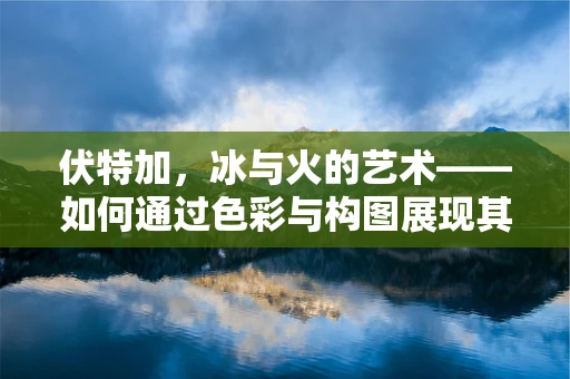 伏特加，冰与火的艺术——如何通过色彩与构图展现其独特魅力？