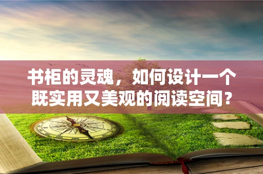 书柜的灵魂，如何设计一个既实用又美观的阅读空间？