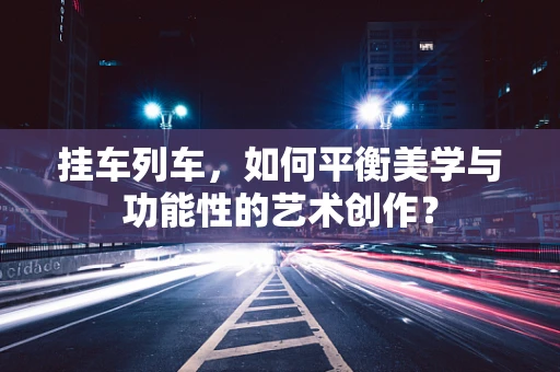 挂车列车，如何平衡美学与功能性的艺术创作？