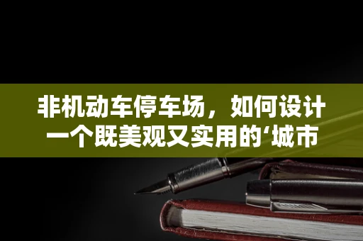 非机动车停车场，如何设计一个既美观又实用的‘城市绿洲’？