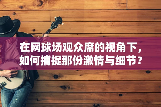 在网球场观众席的视角下，如何捕捉那份激情与细节？