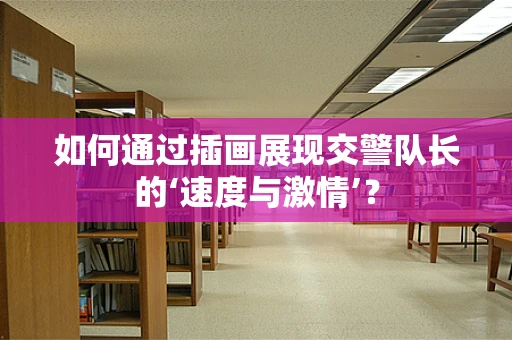 如何通过插画展现交警队长的‘速度与激情’？