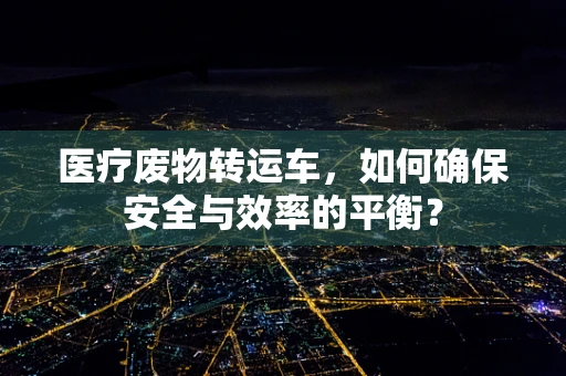 医疗废物转运车，如何确保安全与效率的平衡？