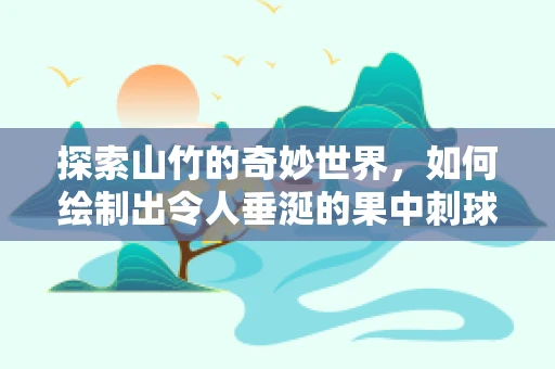 探索山竹的奇妙世界，如何绘制出令人垂涎的果中刺球？