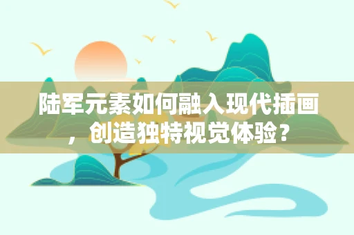 陆军元素如何融入现代插画，创造独特视觉体验？