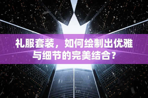 礼服套装，如何绘制出优雅与细节的完美结合？