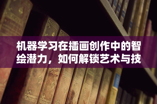 机器学习在插画创作中的智绘潜力，如何解锁艺术与技术的深度融合？