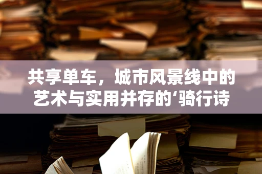 共享单车，城市风景线中的艺术与实用并存的‘骑行诗’