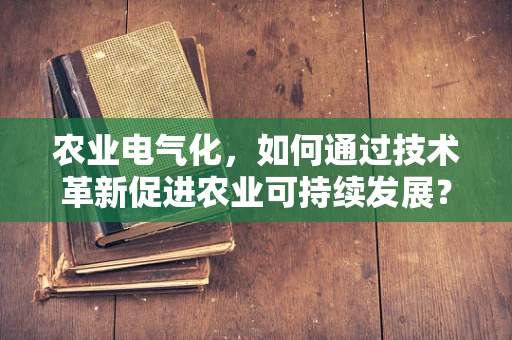 农业电气化，如何通过技术革新促进农业可持续发展？