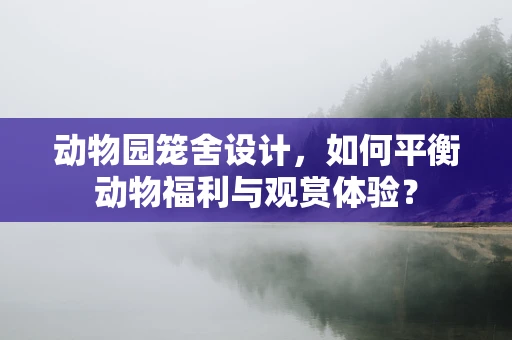 动物园笼舍设计，如何平衡动物福利与观赏体验？