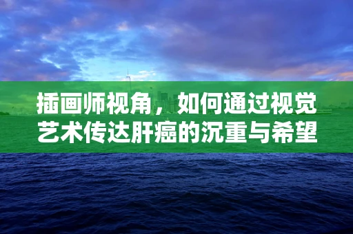 插画师视角，如何通过视觉艺术传达肝癌的沉重与希望？