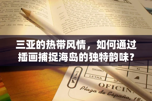 三亚的热带风情，如何通过插画捕捉海岛的独特韵味？