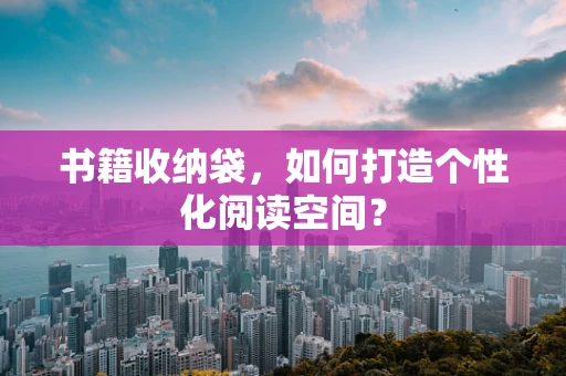 书籍收纳袋，如何打造个性化阅读空间？