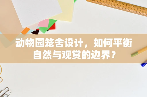 动物园笼舍设计，如何平衡自然与观赏的边界？