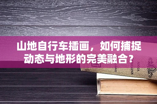 山地自行车插画，如何捕捉动态与地形的完美融合？