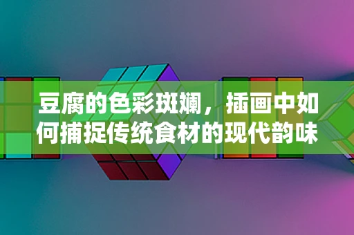 豆腐的色彩斑斓，插画中如何捕捉传统食材的现代韵味？