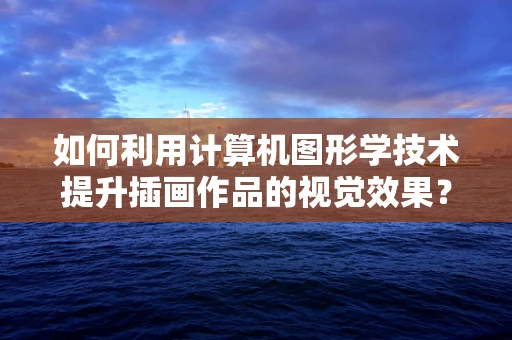 如何利用计算机图形学技术提升插画作品的视觉效果？