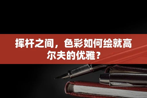 挥杆之间，色彩如何绘就高尔夫的优雅？