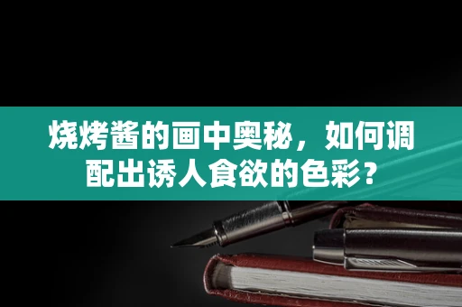 烧烤酱的画中奥秘，如何调配出诱人食欲的色彩？