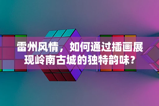 雷州风情，如何通过插画展现岭南古城的独特韵味？