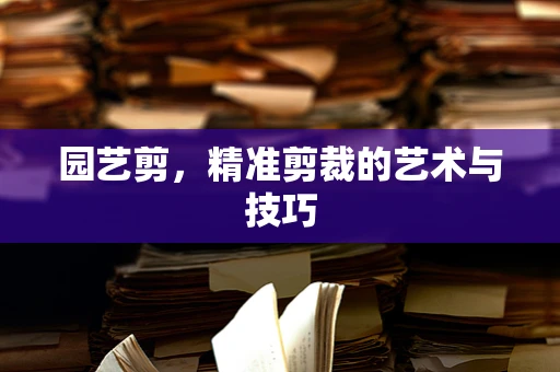 园艺剪，精准剪裁的艺术与技巧