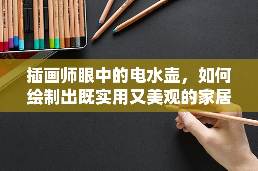 插画师眼中的电水壶，如何绘制出既实用又美观的家居艺术品？