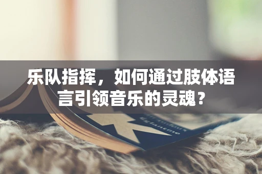 乐队指挥，如何通过肢体语言引领音乐的灵魂？