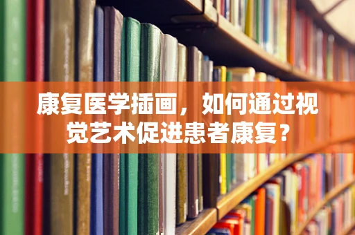 康复医学插画，如何通过视觉艺术促进患者康复？