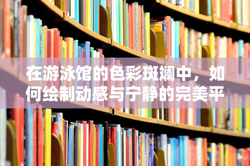 在游泳馆的色彩斑斓中，如何绘制动感与宁静的完美平衡？