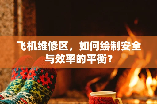 飞机维修区，如何绘制安全与效率的平衡？