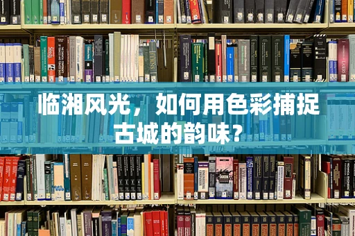 临湘风光，如何用色彩捕捉古城的韵味？